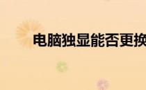 电脑独显能否更换显卡？全面解析！