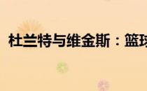 杜兰特与维金斯：篮球巨星之间的合作火花