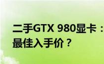 二手GTX 980显卡：如何判断性价比并找到最佳入手价？