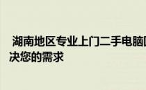  湖南地区专业上门二手电脑回收服务，专业团队高效便捷解决您的需求