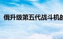 俄升级第五代战斗机的最新进展与未来展望