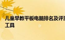 儿童早教平板电脑排名及评测：为您的孩子选择最佳的早教工具
