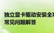 独立显卡驱动安装全攻略：步骤、注意事项与常见问题解答