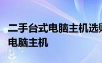 二手台式电脑主机选购指南：挑选高性价比的电脑主机