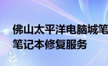 佛山太平洋电脑城笔记本维修中心——专业笔记本修复服务