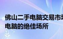 佛山二手电脑交易市场：一站式选购优质二手电脑的绝佳场所