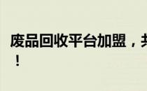 废品回收平台加盟，共创绿色生态的未来机遇！