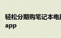 轻松分期购笔记本电脑，轻松消费，首选分期app