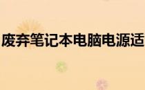 废弃笔记本电脑电源适配器的处理与注意事项