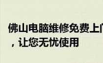 佛山电脑维修免费上门，一站式解决电脑故障，让您无忧使用