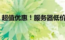 超值优惠！服务器低价来袭，抢购就在此刻！
