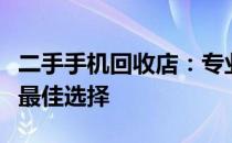 二手手机回收店：专业回收，安全交易，您的最佳选择