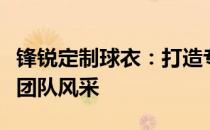 锋锐定制球衣：打造专属荣耀战袍，展现独特团队风采
