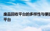 废品回收平台的多样性与便捷性——解析当下废品回收主流平台