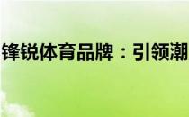 锋锐体育品牌：引领潮流，塑造卓越运动体验