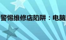 警惕维修店陷阱：电脑维修过程中的潜在风险