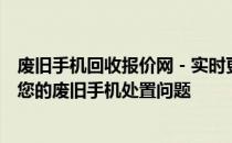 废旧手机回收报价网 - 实时更新手机回收价格，一站式解决您的废旧手机处置问题