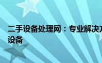 二手设备处理网：专业解决方案，一站式高效处置您的二手设备