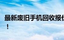 最新废旧手机回收报价，让你的旧爱机换新生！