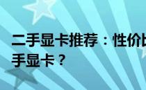 二手显卡推荐：性价比之选，如何选购优质二手显卡？