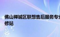 佛山禅城区联想售后服务专业维修点 - 您的联想设备首选维修站