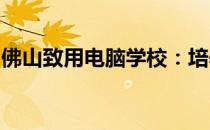 佛山致用电脑学校：培养专业电脑人才的摇篮