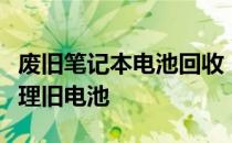 废旧笔记本电池回收：环保之选，专业渠道处理旧电池