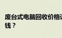 废台式电脑回收价格详解：一台究竟能卖多少钱？