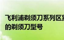 飞利浦剃须刀系列区别详解：助你挑选最适合的剃须刀型号