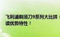 飞利浦剃须刀9系列大比拼：哪一款最让你心动？全方位解读优势特性！