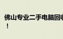 佛山专业二手电脑回收，环保高效一站式服务！
