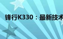 锋行K330：最新技术特性与性能优势详解