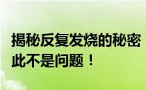 揭秘反复发烧的秘密：一招轻松解决，健康从此不是问题！