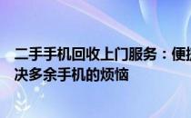 二手手机回收上门服务：便捷环保的选择，专业平台为你解决多余手机的烦恼
