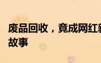 废品回收，竟成网红新宠！短视频揭示背后的故事