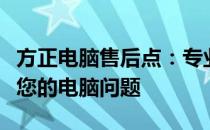 方正电脑售后点：专业维修与贴心服务，解决您的电脑问题