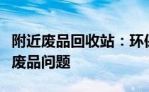 附近废品回收站：环保便捷，一站式解决您的废品问题