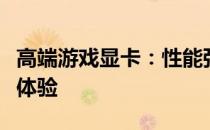 高端游戏显卡：性能强悍，为你带来极致游戏体验