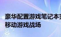 豪华配置游戏笔记本完全指南：打造你理想的移动游戏战场