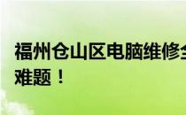 福州仓山区电脑维修全面解析，解决您的技术难题！