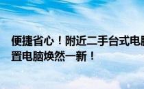 便捷省心！附近二手台式电脑回收上门服务来啦！让你的闲置电脑焕然一新！