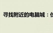 寻找附近的电脑城：位置、特色及购物指南