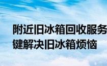 附近旧冰箱回收服务热线——环保便捷，一键解决旧冰箱烦恼