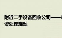 附近二手设备回收公司——专业高效的服务为您解决废旧物资处理难题
