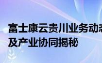 富士康云贵川业务动态：区域拓展、招工情况及产业协同揭秘