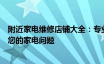 附近家电维修店铺大全：专业维修，快速响应，一站式解决您的家电问题