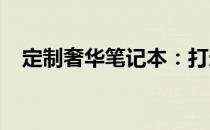 定制奢华笔记本：打造专属高端工作伙伴