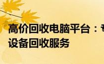 高价回收电脑平台：专业、安全、高效的电子设备回收服务