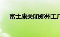 富士康关闭郑州工厂的原因与影响分析