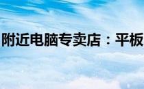 附近电脑专卖店：平板电脑热门品牌选购指南